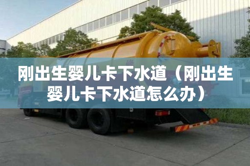 刚出生婴儿卡下水道（刚出生婴儿卡下水道怎么办）