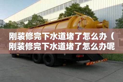 刚装修完下水道堵了怎么办（刚装修完下水道堵了怎么办呢）