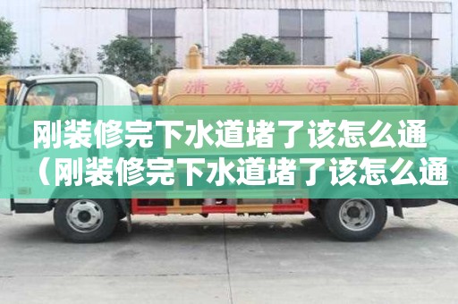 刚装修完下水道堵了该怎么通(刚装修完下水道堵了该怎么通水) 刚装修完下水道堵了该怎么通(刚装修完下水道堵了该怎么通水)