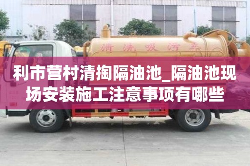 利市营村清掏隔油池_隔油池现场安装施工注意事项有哪些