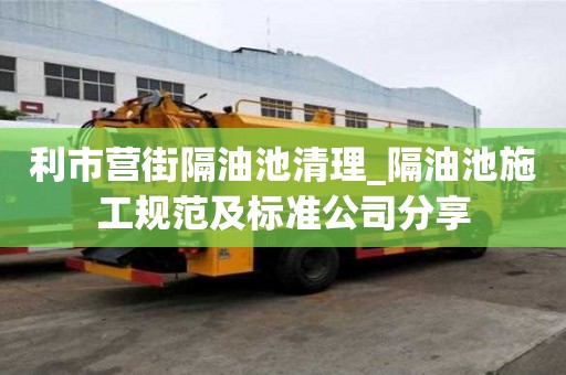 利市营街隔油池清理_隔油池施工规范及标准公司分享