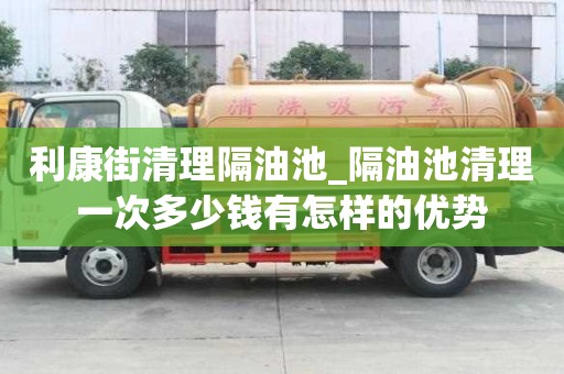 利康街清理隔油池_隔油池清理一次多少钱有怎样的优势
