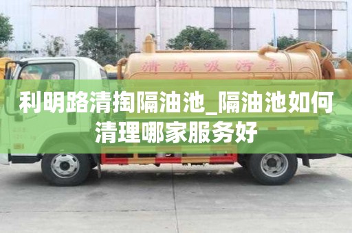 利明路清掏隔油池_隔油池如何清理哪家服务好