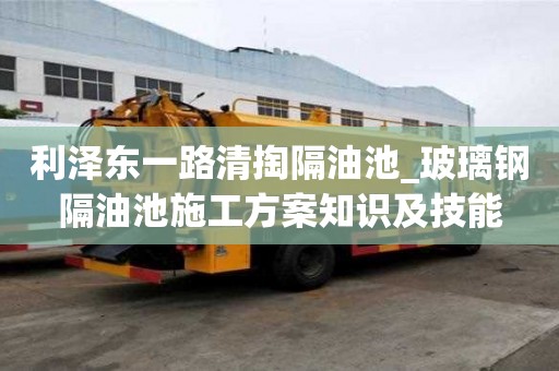 利泽东一路清掏隔油池_玻璃钢隔油池施工方案知识及技能