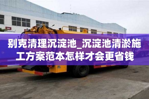别克清理沉淀池_沉淀池清淤施工方案范本怎样才会更省钱