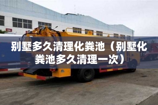 别墅多久清理化粪池（别墅化粪池多久清理一次）