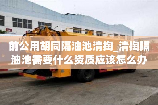 前公用胡同隔油池清掏_清掏隔油池需要什么资质应该怎么办