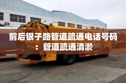 前后银子路管道疏通电话号码：管道疏通清淤