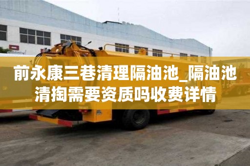 前永康三巷清理隔油池_隔油池清掏需要资质吗收费详情