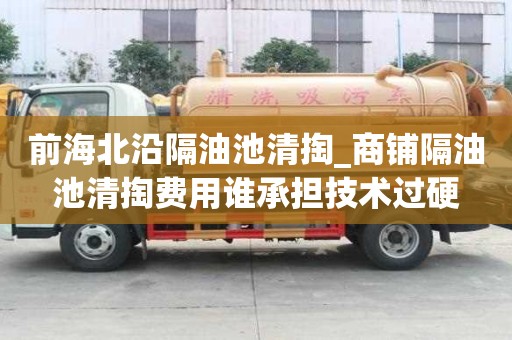 前海北沿隔油池清掏_商铺隔油池清掏费用谁承担技术过硬