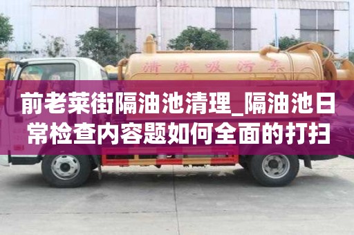 前老莱街隔油池清理_隔油池日常检查内容题如何全面的打扫