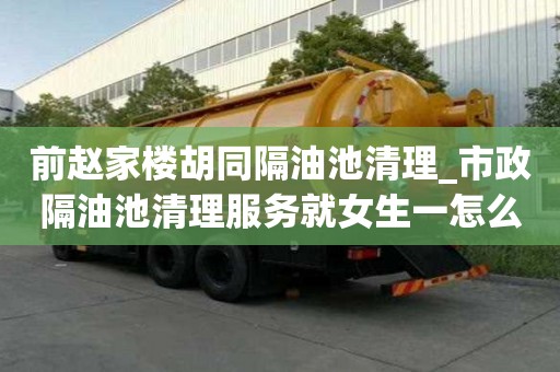 前赵家楼胡同隔油池清理_市政隔油池清理服务就女生一怎么办