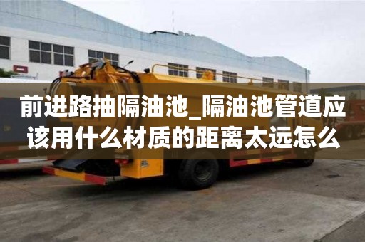 前进路抽隔油池_隔油池管道应该用什么材质的距离太远怎么办