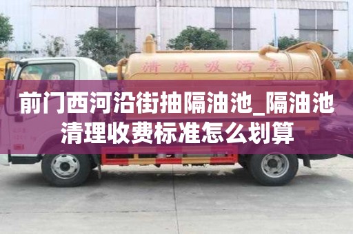前门西河沿街抽隔油池_隔油池清理收费标准怎么划算