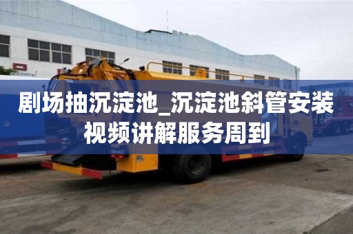 剧场抽沉淀池_沉淀池斜管安装视频讲解服务周到
