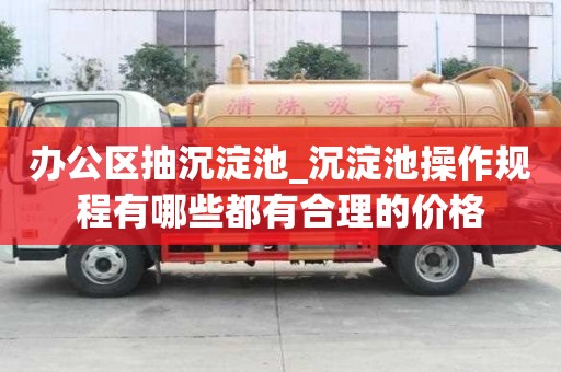 办公区抽沉淀池_沉淀池操作规程有哪些都有合理的价格