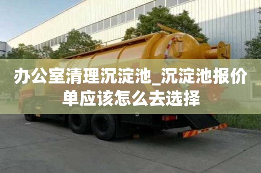 办公室清理沉淀池_沉淀池报价单应该怎么去选择