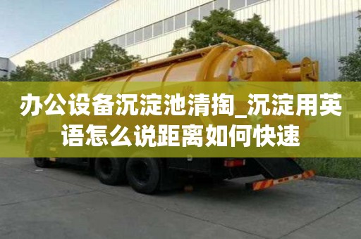 办公设备沉淀池清掏_沉淀用英语怎么说距离如何快速