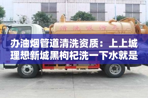 办油烟管道清洗资质：上上城理想新城黑枸杞洗一下水就是紫色的