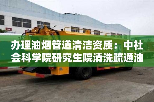 办理油烟管道清洁资质：中社会科学院研究生院清洗疏通油污管道