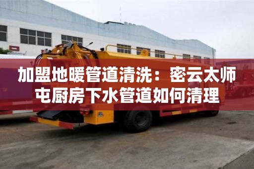 加盟地暖管道清洗：密云太师屯厨房下水管道如何清理