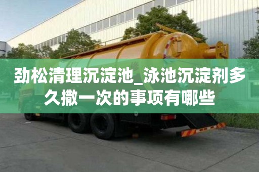 劲松清理沉淀池_泳池沉淀剂多久撒一次的事项有哪些
