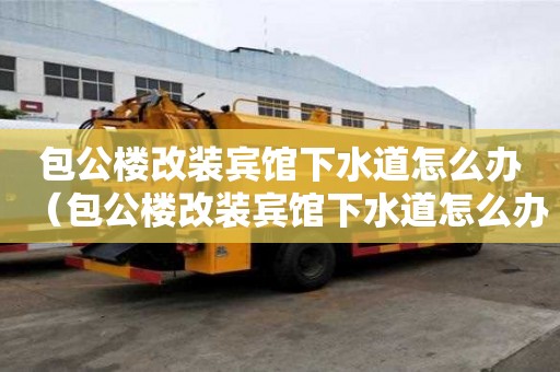 包公楼改装宾馆下水道怎么办（包公楼改装宾馆下水道怎么办呢）