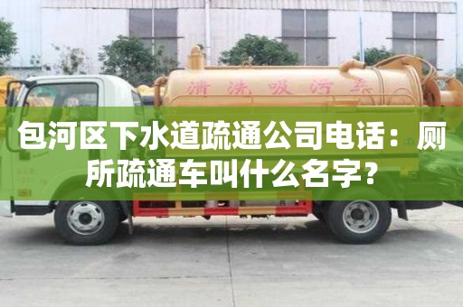 包河区下水道疏通公司电话：厕所疏通车叫什么名字？