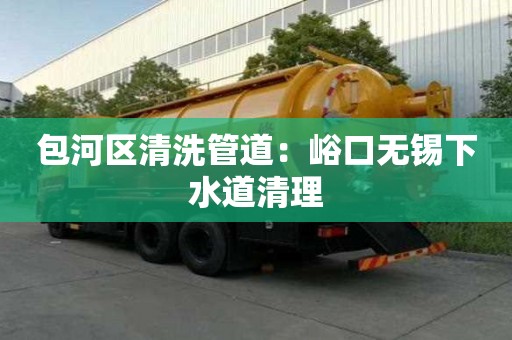 包河区清洗管道：峪口无锡下水道清理
