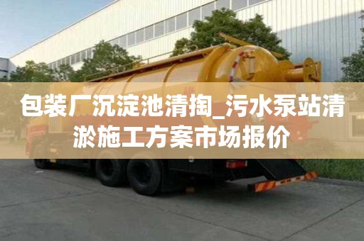 包装厂沉淀池清掏_污水泵站清淤施工方案市场报价