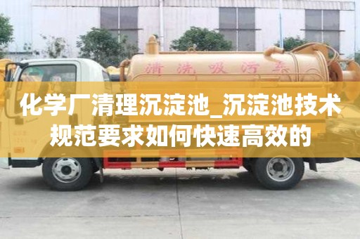 化学厂清理沉淀池_沉淀池技术规范要求如何快速高效的