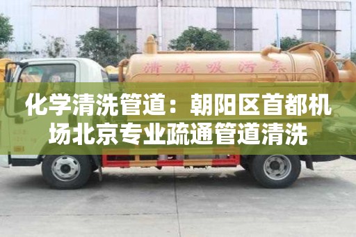 化学清洗管道：朝阳区首都机场北京专业疏通管道清洗
