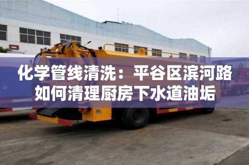 化学管线清洗：平谷区滨河路如何清理厨房下水道油垢