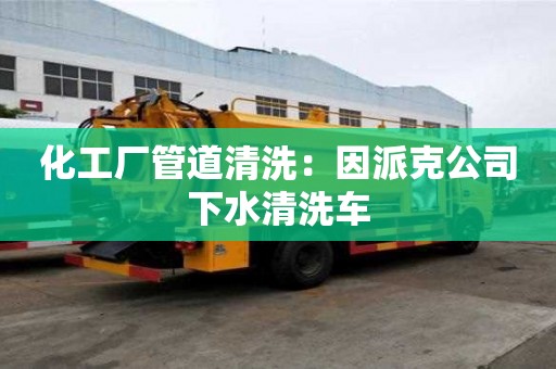 化工厂管道清洗：因派克公司下水清洗车