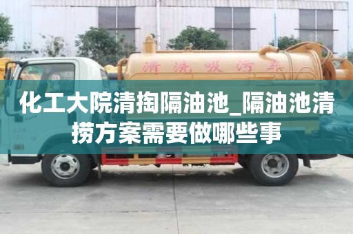化工大院清掏隔油池_隔油池清捞方案需要做哪些事