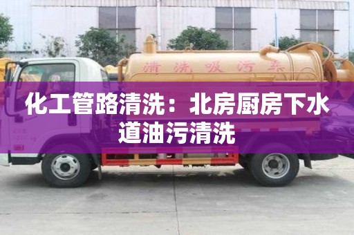 化工管路清洗：北房厨房下水道油污清洗