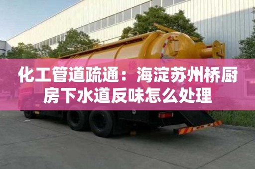 化工管道疏通：海淀苏州桥厨房下水道反味怎么处理
