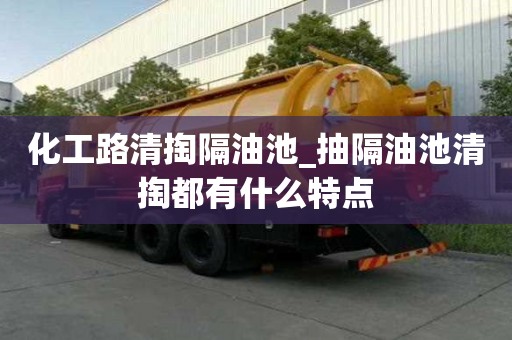 化工路清掏隔油池_抽隔油池清掏都有什么特点