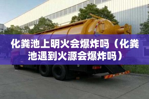 化粪池上明火会爆炸吗（化粪池遇到火源会爆炸吗）