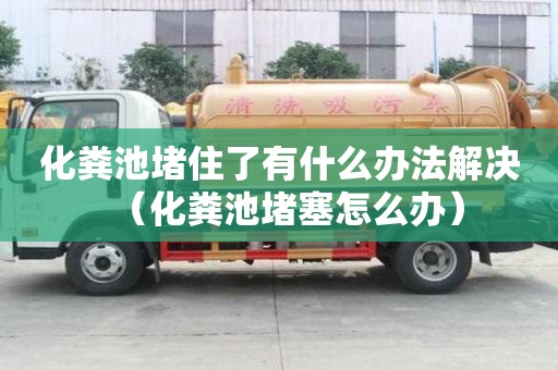 化粪池堵住了有什么办法解决（化粪池堵塞怎么办）