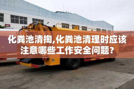 化粪池清掏,化粪池清理时应该注意哪些工作安全问题？