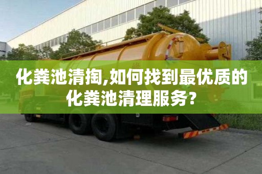 化粪池清掏,如何找到最优质的化粪池清理服务？