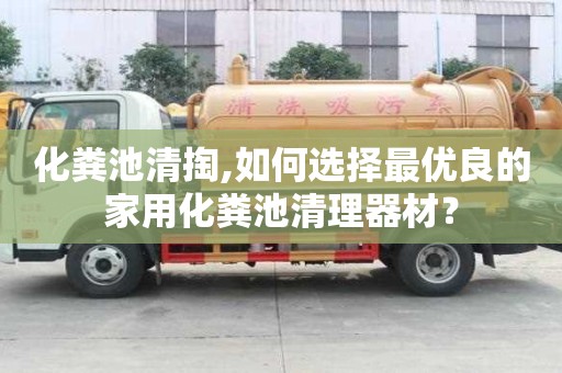 化粪池清掏,如何选择最优良的家用化粪池清理器材？