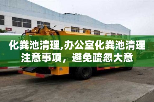 化粪池清理,办公室化粪池清理注意事项，避免疏忽大意