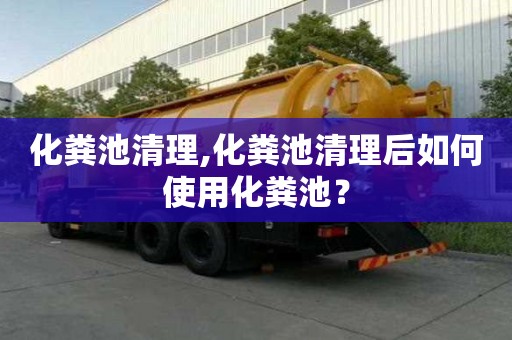 化粪池清理,化粪池清理后如何使用化粪池？