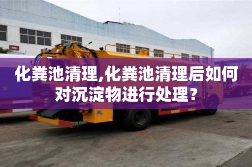 化粪池清理,化粪池清理后如何对沉淀物进行处理？