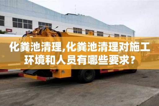 化粪池清理,化粪池清理对施工环境和人员有哪些要求？