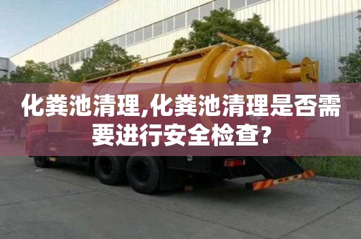 化粪池清理,化粪池清理是否需要进行安全检查？