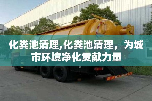化粪池清理,化粪池清理，为城市环境净化贡献力量