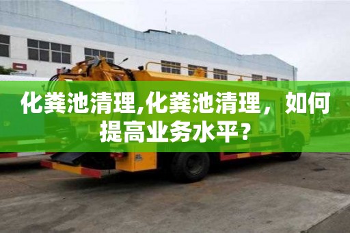 化粪池清理,化粪池清理，如何提高业务水平？